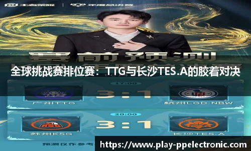 全球挑战赛排位赛：TTG与长沙TES.A的胶着对决