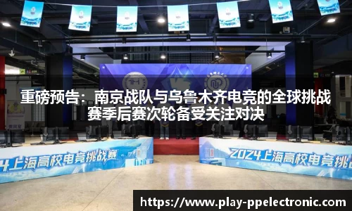 重磅预告：南京战队与乌鲁木齐电竞的全球挑战赛季后赛次轮备受关注对决