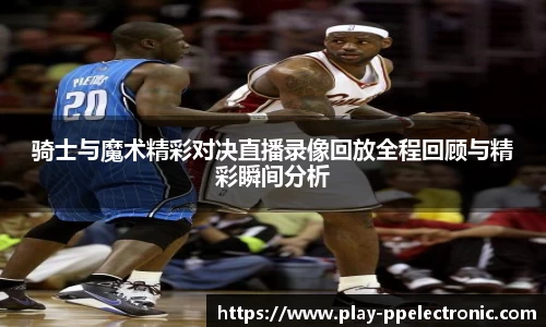 骑士与魔术精彩对决直播录像回放全程回顾与精彩瞬间分析